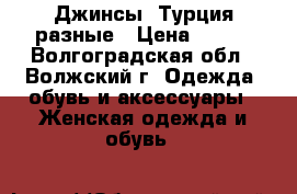 Джинсы, Турция разные › Цена ­ 800 - Волгоградская обл., Волжский г. Одежда, обувь и аксессуары » Женская одежда и обувь   